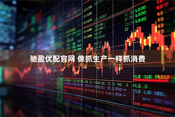 驰盈优配官网 像抓生产一样抓消费