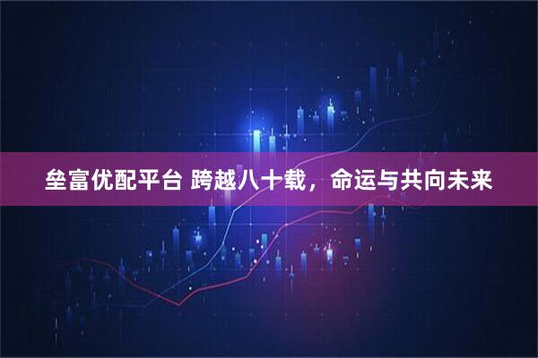 垒富优配平台 跨越八十载，命运与共向未来