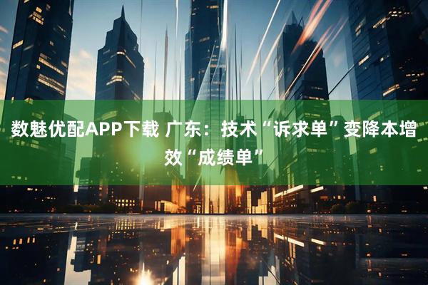数魅优配APP下载 广东：技术“诉求单”变降本增效“成绩单”