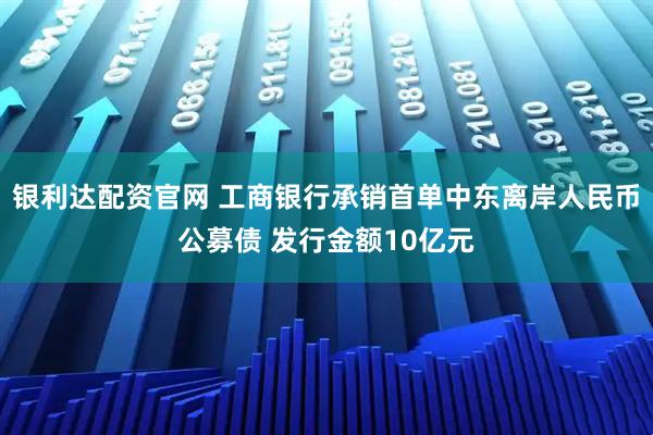银利达配资官网 工商银行承销首单中东离岸人民币公募债 发行金额10亿元