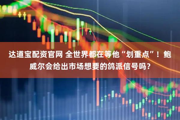 达道宝配资官网 全世界都在等他“划重点”！鲍威尔会给出市场想要的鸽派信号吗？