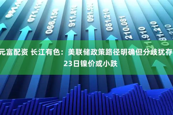 元富配资 长江有色：美联储政策路径明确但分歧犹存     23日镍价或小跌