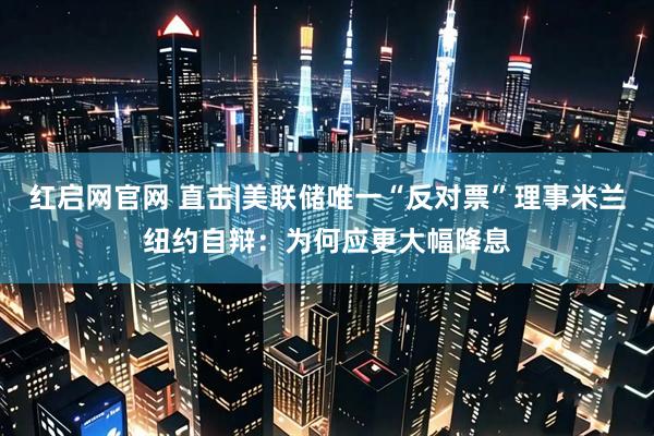 红启网官网 直击|美联储唯一“反对票”理事米兰纽约自辩：为何应更大幅降息