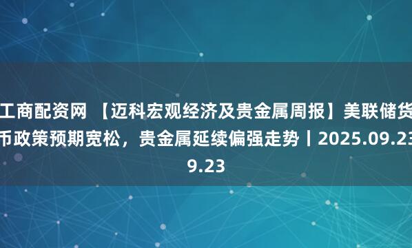 工商配资网 【迈科宏观经济及贵金属周报】美联储货币政策预期宽松，贵金属延续偏强走势丨2025.09.23