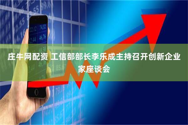 庄牛网配资 工信部部长李乐成主持召开创新企业家座谈会