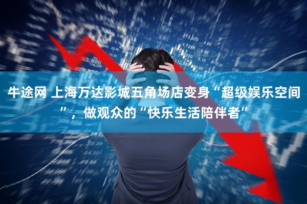 牛途网 上海万达影城五角场店变身“超级娱乐空间”，做观众的“快乐生活陪伴者”