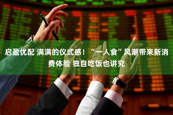启盈优配 满满的仪式感！“一人食”风潮带来新消费体验 独自吃饭也讲究