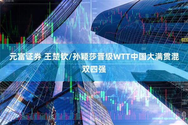 元富证券 王楚钦/孙颖莎晋级WTT中国大满贯混双四强