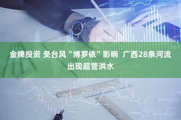 金牌投资 受台风“博罗依”影响  广西28条河流出现超警洪水