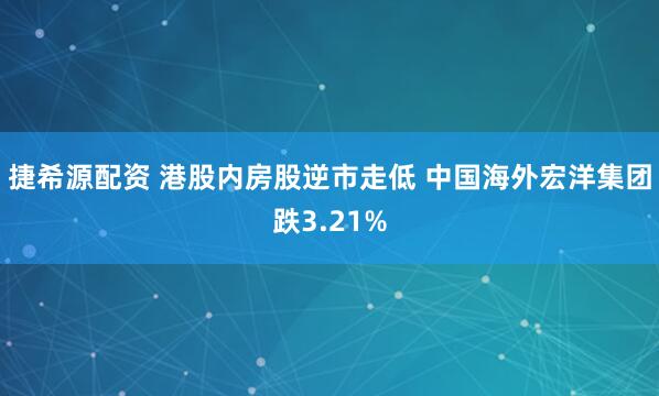 捷希源配资 港股内房股逆市走低 中国海外宏洋集团跌3.21%