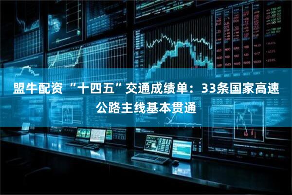盟牛配资 “十四五”交通成绩单：33条国家高速公路主线基本贯通