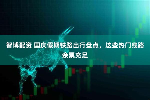 智博配资 国庆假期铁路出行盘点，这些热门线路余票充足