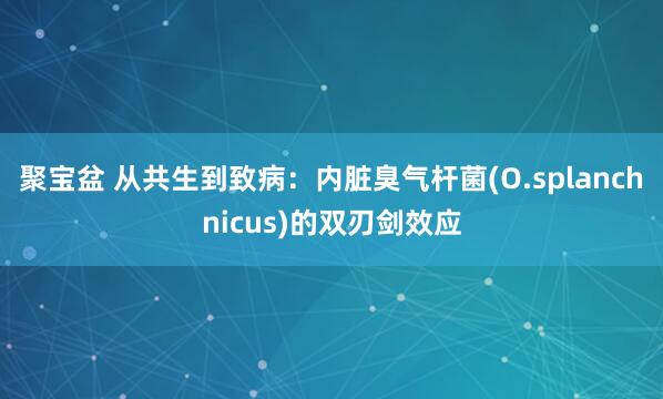 聚宝盆 从共生到致病：内脏臭气杆菌(O.splanchnicus)的双刃剑效应