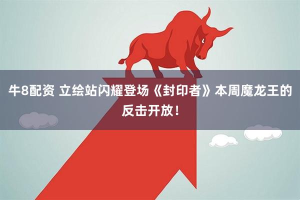 牛8配资 立绘站闪耀登场《封印者》本周魔龙王的反击开放！