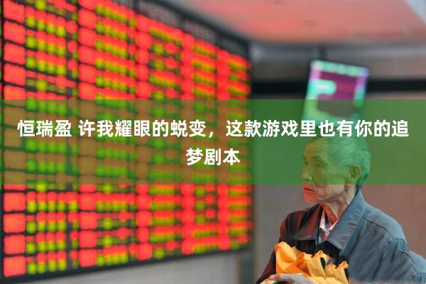恒瑞盈 许我耀眼的蜕变，这款游戏里也有你的追梦剧本