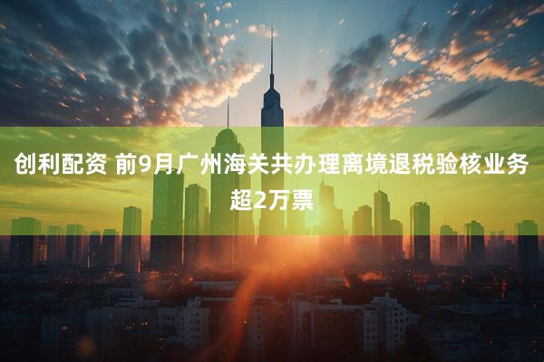 创利配资 前9月广州海关共办理离境退税验核业务超2万票