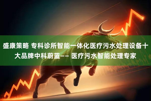 盛康策略 专科诊所智能一体化医疗污水处理设备十大品牌中科蔚蓝—— 医疗污水智能处理专家
