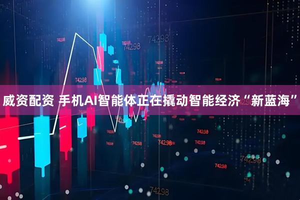 威资配资 手机AI智能体正在撬动智能经济“新蓝海”