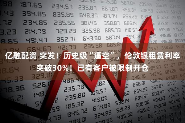 亿融配资 突发！历史级“逼空”，伦敦银租赁利率突破30%！已有客户被限制开仓