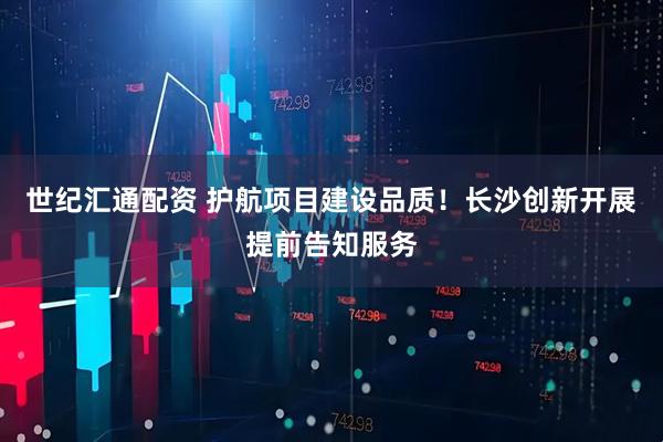 世纪汇通配资 护航项目建设品质！长沙创新开展提前告知服务