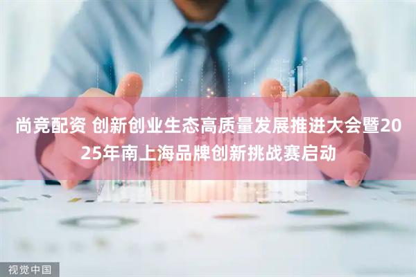 尚竞配资 创新创业生态高质量发展推进大会暨2025年南上海品牌创新挑战赛启动
