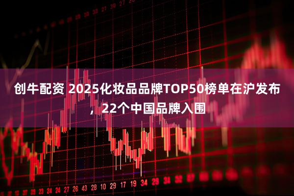 创牛配资 2025化妆品品牌TOP50榜单在沪发布，22个中国品牌入围