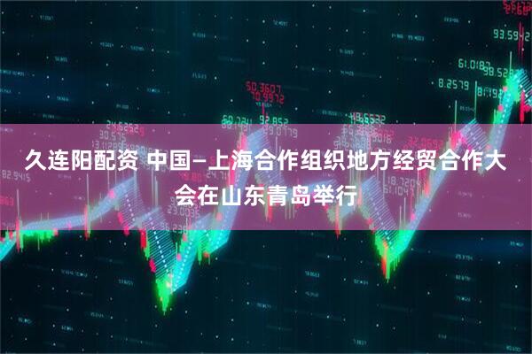 久连阳配资 中国—上海合作组织地方经贸合作大会在山东青岛举行