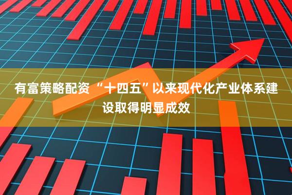 有富策略配资 “十四五”以来现代化产业体系建设取得明显成效