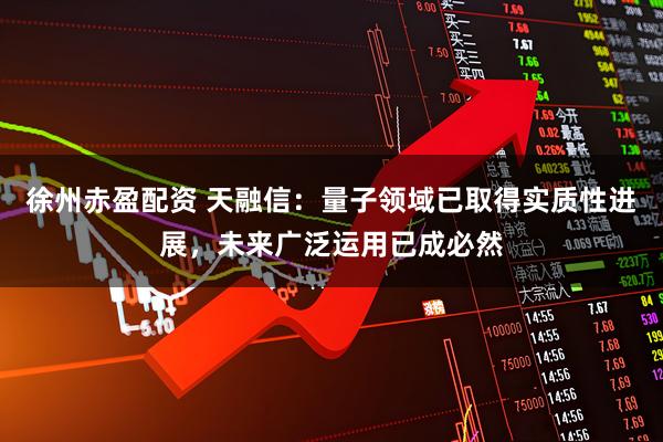 徐州赤盈配资 天融信：量子领域已取得实质性进展，未来广泛运用已成必然