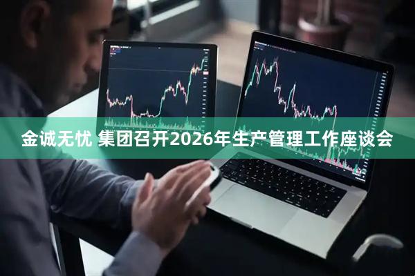 金诚无忧 集团召开2026年生产管理工作座谈会