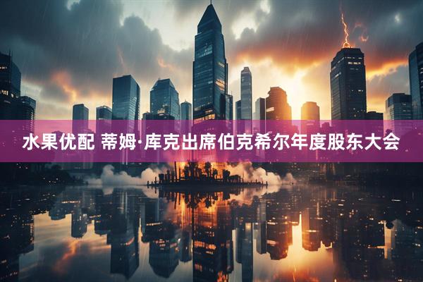 水果优配 蒂姆·库克出席伯克希尔年度股东大会