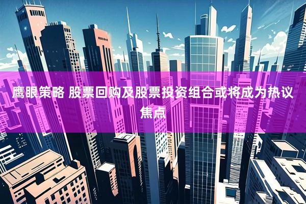 鹰眼策略 股票回购及股票投资组合或将成为热议焦点