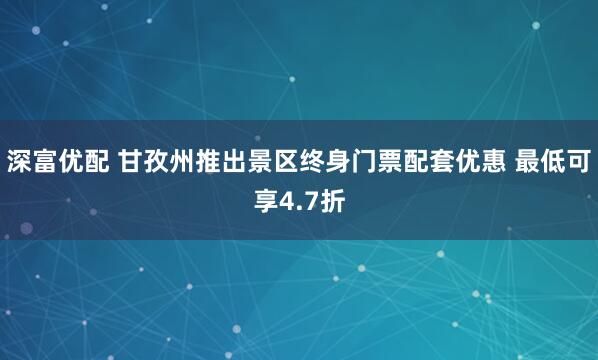 深富优配 甘孜州推出景区终身门票配套优惠 最低可享4.7折